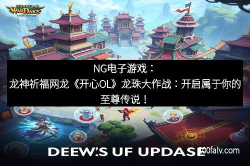 NG电子游戏:龙神祈福网龙《开心OL》龙珠大作战:开启属于你的至尊传说! NG电子游戏:龙神祈福网龙《开心OL》龙珠大作战:开启属于你的至尊传说!