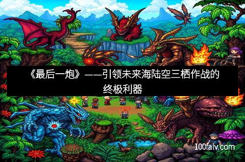 《最后一炮》——引领未来海陆空三栖作战的终极利器 《最后一炮》——引领未来海陆空三栖作战的终极利器